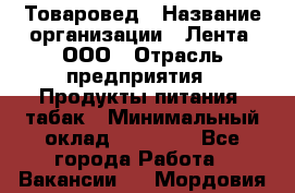Товаровед › Название организации ­ Лента, ООО › Отрасль предприятия ­ Продукты питания, табак › Минимальный оклад ­ 39 000 - Все города Работа » Вакансии   . Мордовия респ.